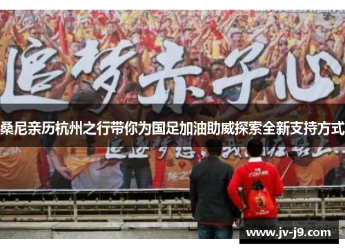 桑尼亲历杭州之行带你为国足加油助威探索全新支持方式