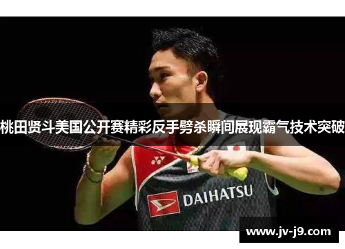 桃田贤斗美国公开赛精彩反手劈杀瞬间展现霸气技术突破