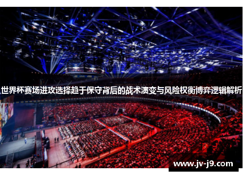 世界杯赛场进攻选择趋于保守背后的战术演变与风险权衡博弈逻辑解析