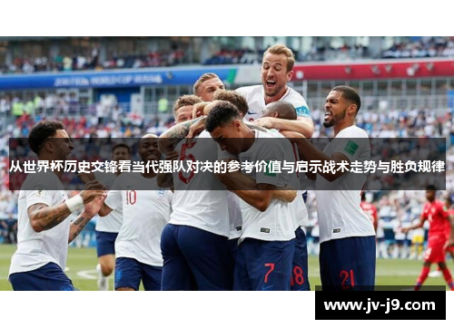 从世界杯历史交锋看当代强队对决的参考价值与启示战术走势与胜负规律