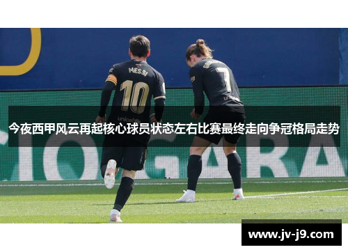 今夜西甲风云再起核心球员状态左右比赛最终走向争冠格局走势
