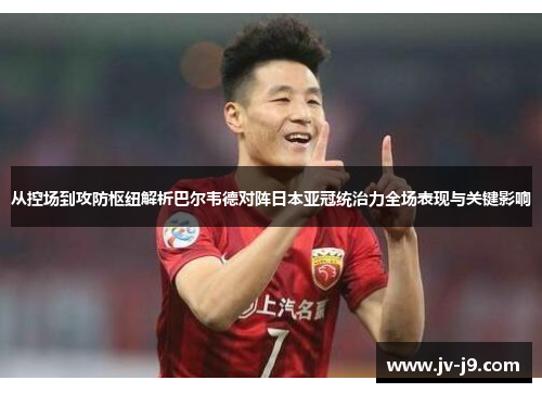 从控场到攻防枢纽解析巴尔韦德对阵日本亚冠统治力全场表现与关键影响