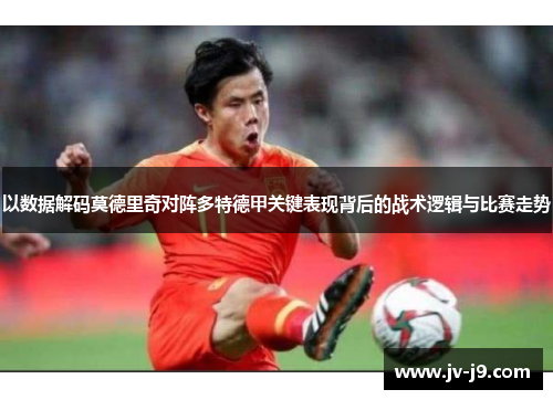 以数据解码莫德里奇对阵多特德甲关键表现背后的战术逻辑与比赛走势