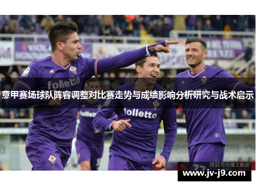 意甲赛场球队阵容调整对比赛走势与成绩影响分析研究与战术启示