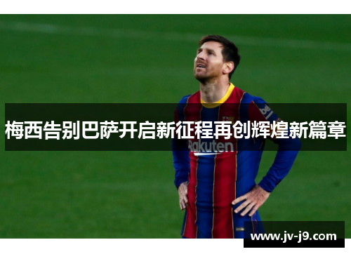 梅西告别巴萨开启新征程再创辉煌新篇章