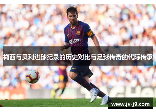 梅西与贝利进球纪录的历史对比与足球传奇的代际传承