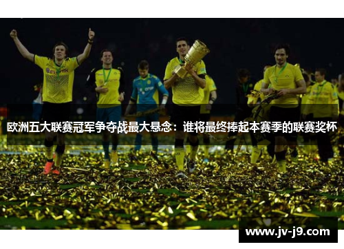 欧洲五大联赛冠军争夺战最大悬念:谁将最终捧起本赛季的联赛奖杯 欧洲五大联赛冠军争夺战最大悬念:谁将最终捧起本赛季的联赛奖杯