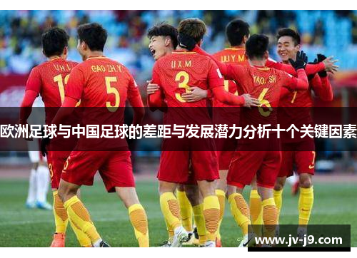 欧洲足球与中国足球的差距与发展潜力分析十个关键因素