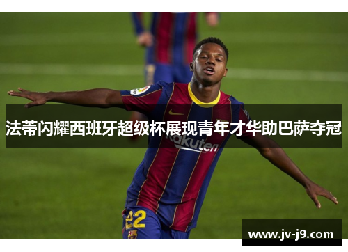 法蒂闪耀西班牙超级杯展现青年才华助巴萨夺冠