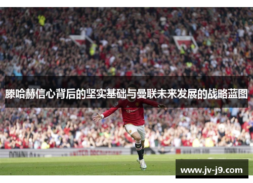 滕哈赫信心背后的坚实基础与曼联未来发展的战略蓝图