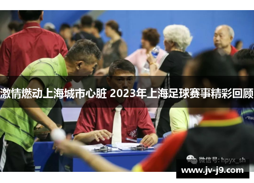 激情燃动上海城市心脏 2023年上海足球赛事精彩回顾 激情燃动上海城市心脏 2023年上海足球赛事精彩回顾