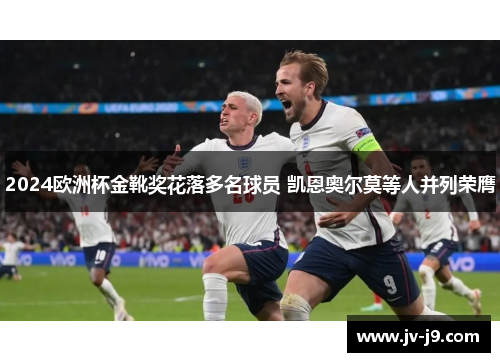 2024欧洲杯金靴奖花落多名球员 凯恩奥尔莫等人并列荣膺 2024欧洲杯金靴奖花落多名球员 凯恩奥尔莫等人并列荣膺