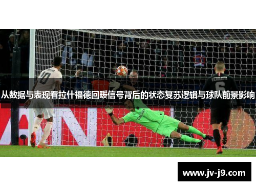 从数据与表现看拉什福德回暖信号背后的状态复苏逻辑与球队前景影响 从数据与表现看拉什福德回暖信号背后的状态复苏逻辑与球队前景影响
