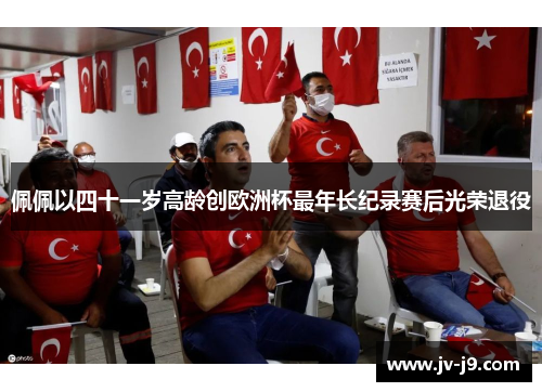 佩佩以四十一岁高龄创欧洲杯最年长纪录赛后光荣退役