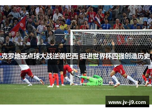克罗地亚点球大战逆袭巴西 挺进世界杯四强创造历史 克罗地亚点球大战逆袭巴西 挺进世界杯四强创造历史