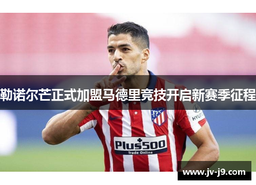 勒诺尔芒正式加盟马德里竞技开启新赛季征程