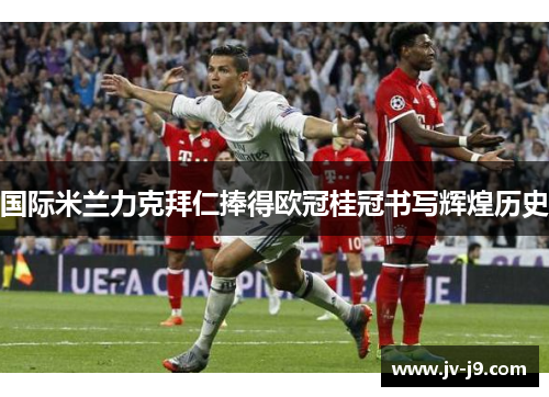 国际米兰力克拜仁捧得欧冠桂冠书写辉煌历史