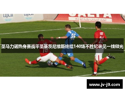 圣马力诺热身赛战平圣基茨尼维斯终结140场不胜纪录见一线微光