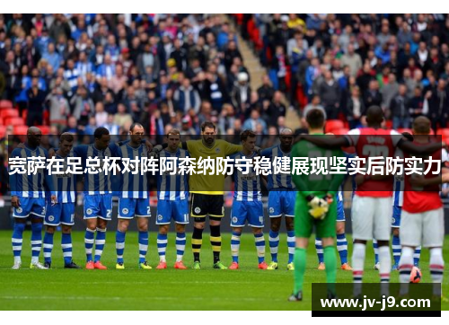 宽萨在足总杯对阵阿森纳防守稳健展现坚实后防实力