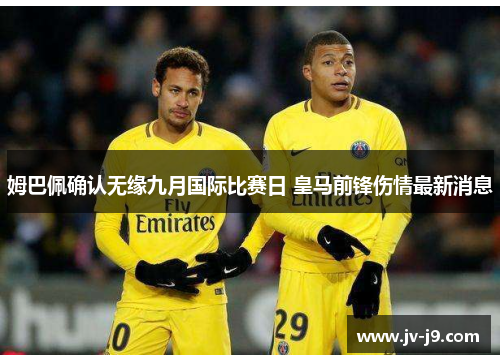 姆巴佩确认无缘九月国际比赛日 皇马前锋伤情最新消息