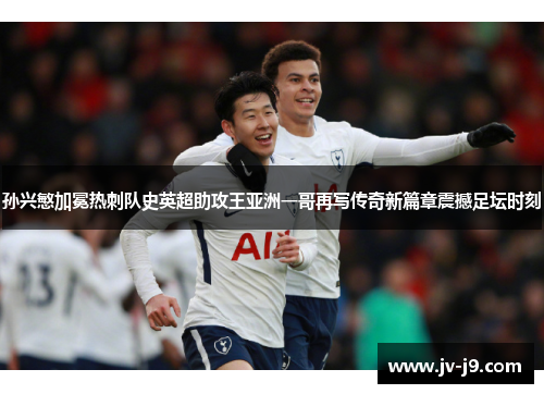孙兴慜加冕热刺队史英超助攻王亚洲一哥再写传奇新篇章震撼足坛时刻