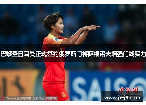 巴黎圣日耳曼正式签约俄罗斯门将萨福诺夫增强门线实力 巴黎圣日耳曼正式签约俄罗斯门将萨福诺夫增强门线实力