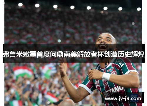 弗鲁米嫩塞首度问鼎南美解放者杯创造历史辉煌