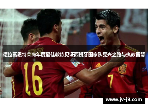 德拉富恩特荣膺年度最佳教练见证西班牙国家队复兴之路与执教智慧 德拉富恩特荣膺年度最佳教练见证西班牙国家队复兴之路与执教智慧