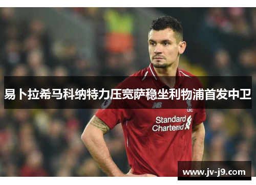 易卜拉希马科纳特力压宽萨稳坐利物浦首发中卫 易卜拉希马科纳特力压宽萨稳坐利物浦首发中卫