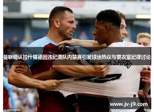 曼联确认拉什福德因违纪遭队内禁赛引发球迷热议与更衣室纪律讨论 曼联确认拉什福德因违纪遭队内禁赛引发球迷热议与更衣室纪律讨论