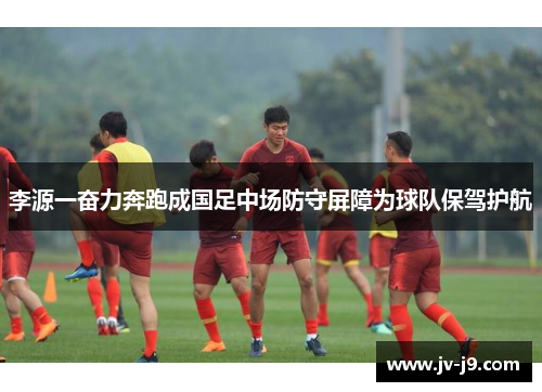 李源一奋力奔跑成国足中场防守屏障为球队保驾护航