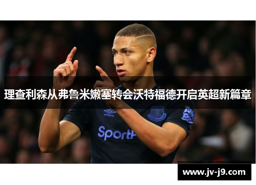 理查利森从弗鲁米嫩塞转会沃特福德开启英超新篇章 理查利森从弗鲁米嫩塞转会沃特福德开启英超新篇章