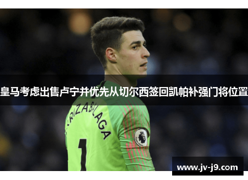 皇马考虑出售卢宁并优先从切尔西签回凯帕补强门将位置