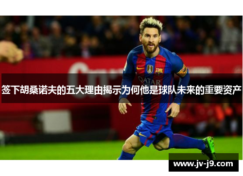 签下胡桑诺夫的五大理由揭示为何他是球队未来的重要资产 签下胡桑诺夫的五大理由揭示为何他是球队未来的重要资产