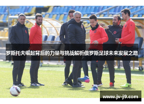 罗斯托夫崛起背后的力量与挑战解析俄罗斯足球未来发展之路