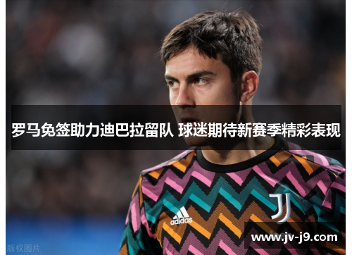 罗马免签助力迪巴拉留队 球迷期待新赛季精彩表现