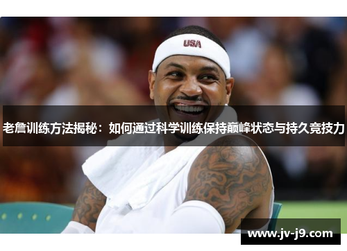 老詹训练方法揭秘：如何通过科学训练保持巅峰状态与持久竞技力