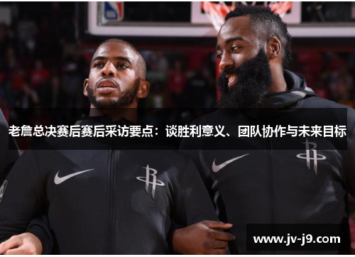 老詹总决赛后赛后采访要点：谈胜利意义、团队协作与未来目标
