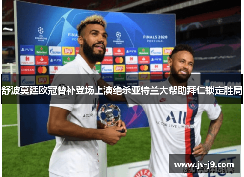 舒波莫廷欧冠替补登场上演绝杀亚特兰大帮助拜仁锁定胜局