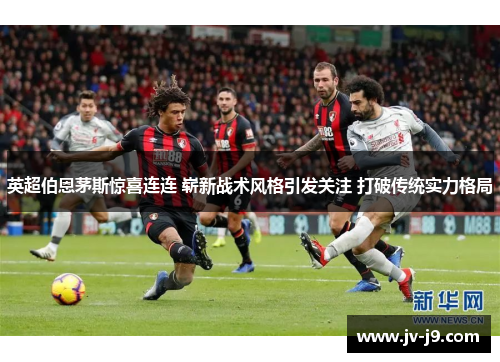 英超伯恩茅斯惊喜连连 崭新战术风格引发关注 打破传统实力格局