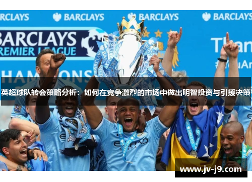 英超球队转会策略分析：如何在竞争激烈的市场中做出明智投资与引援决策