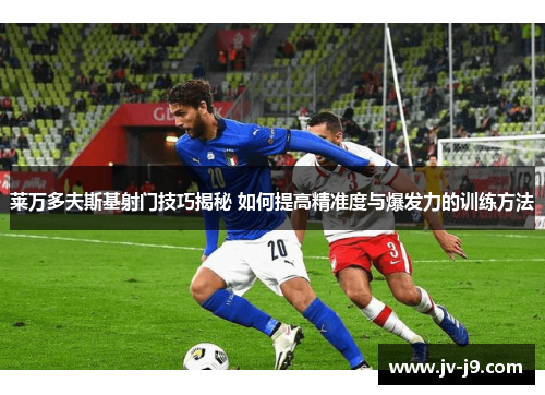 莱万多夫斯基射门技巧揭秘 如何提高精准度与爆发力的训练方法