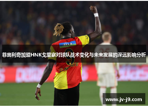 菲奥利奇加盟HNK戈里察对球队战术变化与未来发展的深远影响分析