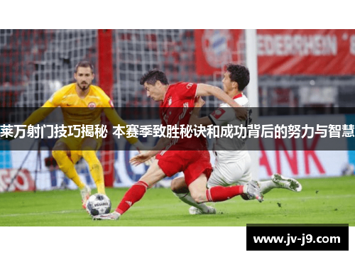 莱万射门技巧揭秘 本赛季致胜秘诀和成功背后的努力与智慧