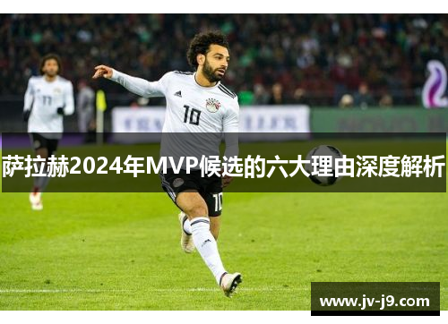 萨拉赫2024年MVP候选的六大理由深度解析