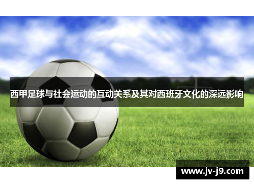西甲足球与社会运动的互动关系及其对西班牙文化的深远影响