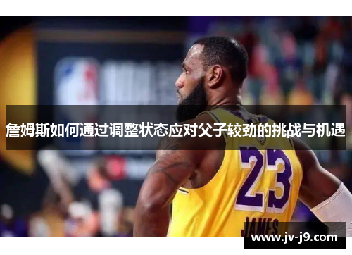 詹姆斯如何通过调整状态应对父子较劲的挑战与机遇