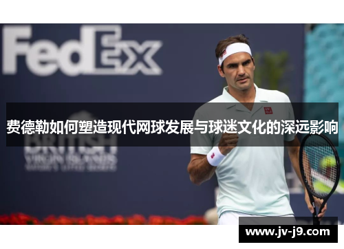 费德勒如何塑造现代网球发展与球迷文化的深远影响