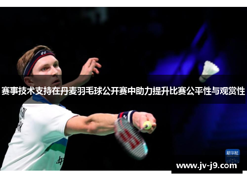 赛事技术支持在丹麦羽毛球公开赛中助力提升比赛公平性与观赏性