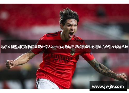 达尔文努涅斯在利物浦展现出惊人冲击力与跑位意识却屡错失必进球机会引发球迷热议